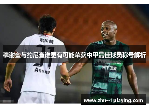 穆谢奎与约尼查谁更有可能荣获中甲最佳球员称号解析