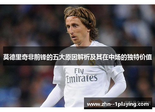 莫德里奇非前锋的五大原因解析及其在中场的独特价值
