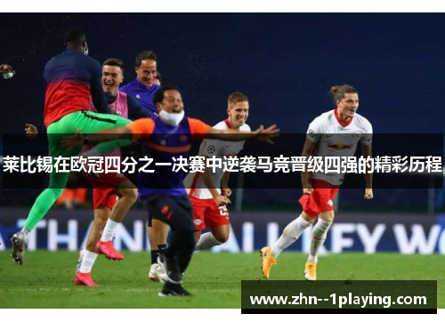 莱比锡在欧冠四分之一决赛中逆袭马竞晋级四强的精彩历程 莱比锡在欧冠四分之一决赛中逆袭马竞晋级四强的精彩历程