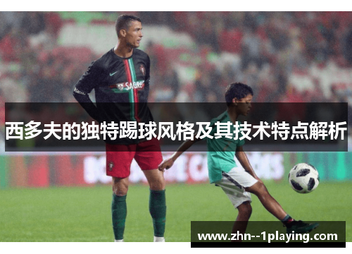 西多夫的独特踢球风格及其技术特点解析