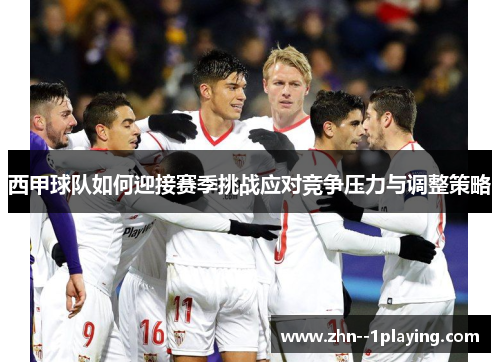 西甲球队如何迎接赛季挑战应对竞争压力与调整策略 西甲球队如何迎接赛季挑战应对竞争压力与调整策略