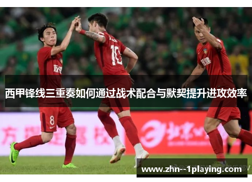 西甲锋线三重奏如何通过战术配合与默契提升进攻效率