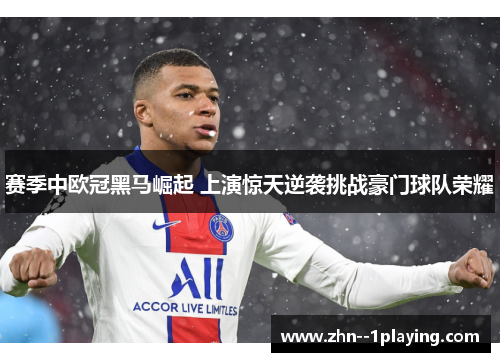 赛季中欧冠黑马崛起 上演惊天逆袭挑战豪门球队荣耀