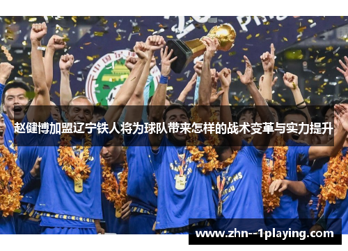 赵健博加盟辽宁铁人将为球队带来怎样的战术变革与实力提升 赵健博加盟辽宁铁人将为球队带来怎样的战术变革与实力提升