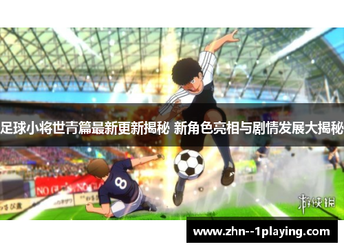 足球小将世青篇最新更新揭秘 新角色亮相与剧情发展大揭秘