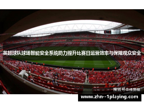 英超球队球场智能安全系统助力提升比赛日运营效率与保障观众安全