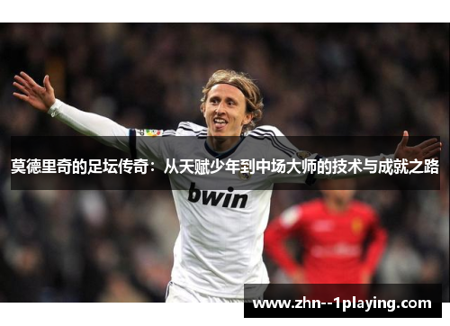 莫德里奇的足坛传奇：从天赋少年到中场大师的技术与成就之路