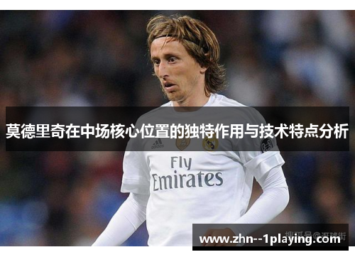 莫德里奇在中场核心位置的独特作用与技术特点分析
