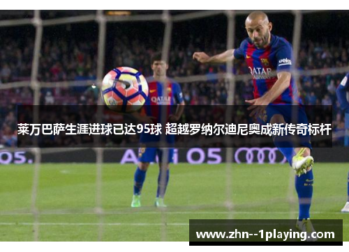 莱万巴萨生涯进球已达95球 超越罗纳尔迪尼奥成新传奇标杆 莱万巴萨生涯进球已达95球 超越罗纳尔迪尼奥成新传奇标杆