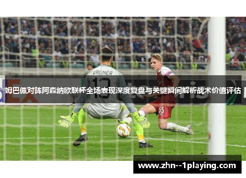 姆巴佩对阵阿森纳欧联杯全场表现深度复盘与关键瞬间解析战术价值评估