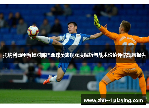 托纳利西甲赛场对阵巴西球员表现深度解析与战术价值评估观察报告