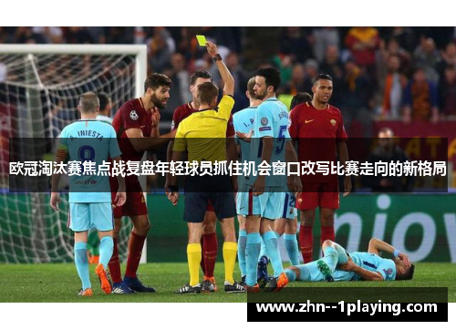 欧冠淘汰赛焦点战复盘年轻球员抓住机会窗口改写比赛走向的新格局
