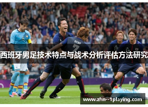 西班牙男足技术特点与战术分析评估方法研究 西班牙男足技术特点与战术分析评估方法研究