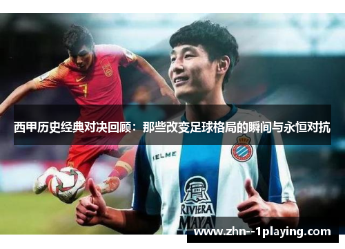 西甲历史经典对决回顾：那些改变足球格局的瞬间与永恒对抗