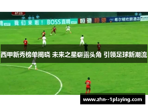 西甲新秀榜单揭晓 未来之星崭露头角 引领足球新潮流 西甲新秀榜单揭晓 未来之星崭露头角 引领足球新潮流