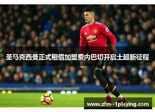 圣马克西曼正式租借加盟费内巴切开启土超新征程 圣马克西曼正式租借加盟费内巴切开启土超新征程