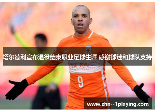 塔尔德利宣布退役结束职业足球生涯 感谢球迷和球队支持 塔尔德利宣布退役结束职业足球生涯 感谢球迷和球队支持