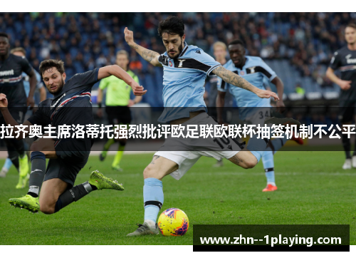 拉齐奥主席洛蒂托强烈批评欧足联欧联杯抽签机制不公平 拉齐奥主席洛蒂托强烈批评欧足联欧联杯抽签机制不公平