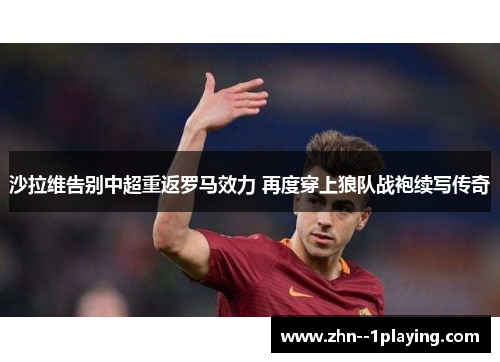 沙拉维告别中超重返罗马效力 再度穿上狼队战袍续写传奇
