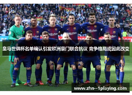 皇马世俱杯名单确认引发欧洲豪门联合抗议 竞争格局或因此改变 皇马世俱杯名单确认引发欧洲豪门联合抗议 竞争格局或因此改变