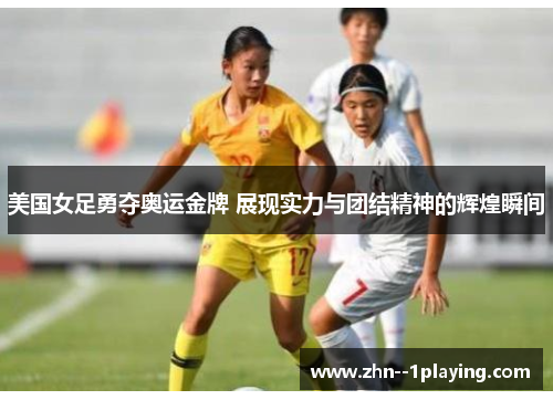 美国女足勇夺奥运金牌 展现实力与团结精神的辉煌瞬间
