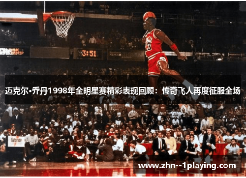 迈克尔·乔丹1998年全明星赛精彩表现回顾:传奇飞人再度征服全场 迈克尔·乔丹1998年全明星赛精彩表现回顾:传奇飞人再度征服全场