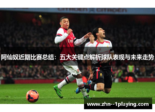 阿仙奴近期比赛总结:五大关键点解析球队表现与未来走势 阿仙奴近期比赛总结:五大关键点解析球队表现与未来走势