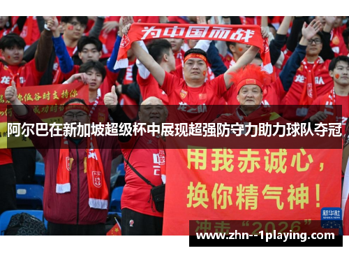 阿尔巴在新加坡超级杯中展现超强防守力助力球队夺冠 阿尔巴在新加坡超级杯中展现超强防守力助力球队夺冠