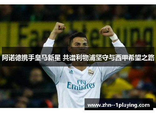 阿诺德携手皇马新星 共谱利物浦坚守与西甲希望之路 阿诺德携手皇马新星 共谱利物浦坚守与西甲希望之路