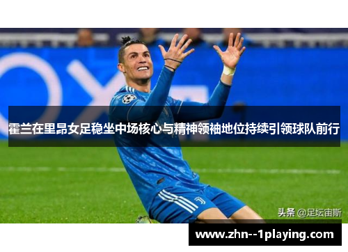 霍兰在里昂女足稳坐中场核心与精神领袖地位持续引领球队前行 霍兰在里昂女足稳坐中场核心与精神领袖地位持续引领球队前行