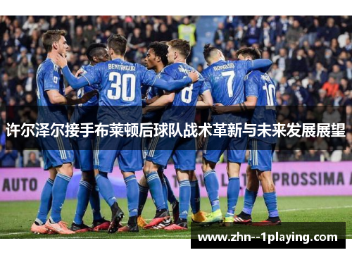 许尔泽尔接手布莱顿后球队战术革新与未来发展展望 许尔泽尔接手布莱顿后球队战术革新与未来发展展望